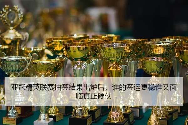亚冠精英联赛抽签结果出炉后，谁的签运更稳谁又面临真正硬仗