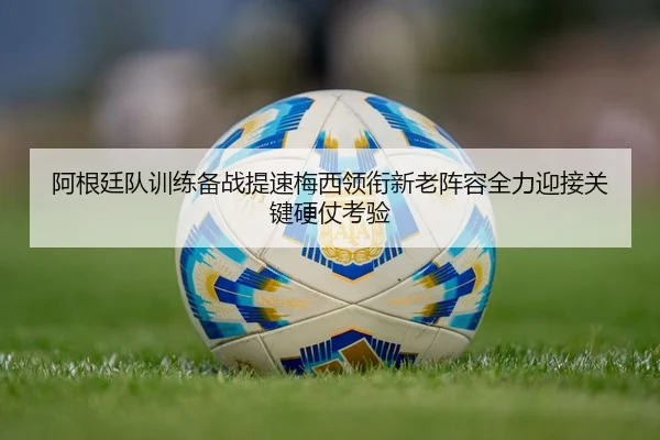 阿根廷队训练备战提速梅西领衔新老阵容全力迎接关键硬仗考验