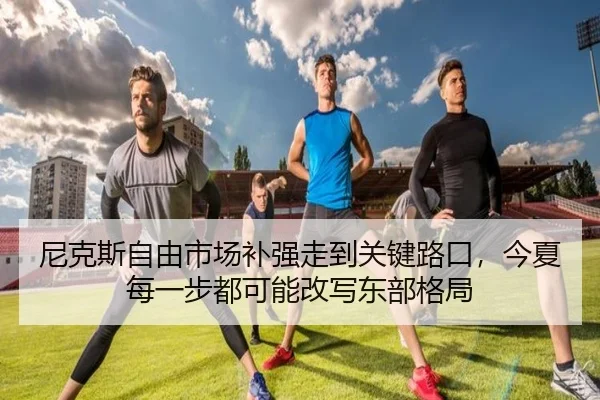 尼克斯自由市场补强走到关键路口，今夏每一步都可能改写东部格局
